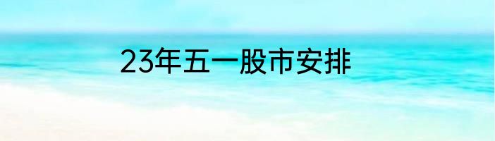 23年五一股市安排