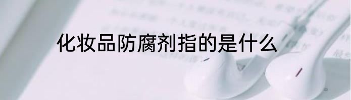化妆品防腐剂指的是什么