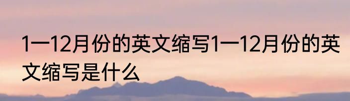 1一12月份的英文缩写1一12月份的英文缩写是什么