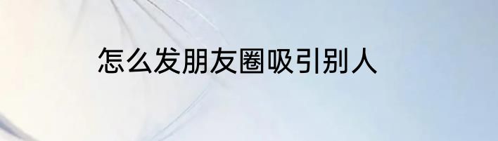 怎么发朋友圈吸引别人