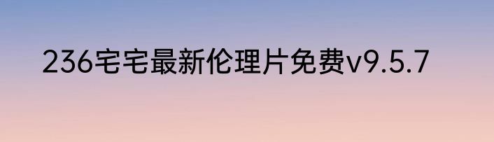 236宅宅最新伦理片免费v9.5.7