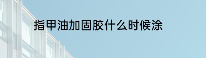 指甲油加固胶什么时候涂