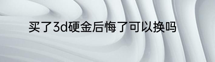 买了3d硬金后悔了可以换吗