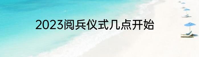 2023阅兵仪式几点开始
