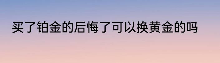买了铂金的后悔了可以换黄金的吗