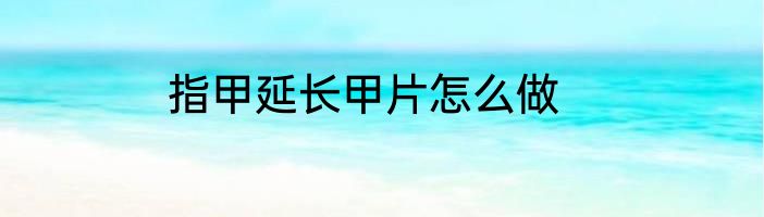 指甲延长甲片怎么做