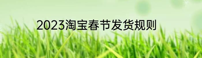 2023淘宝春节发货规则