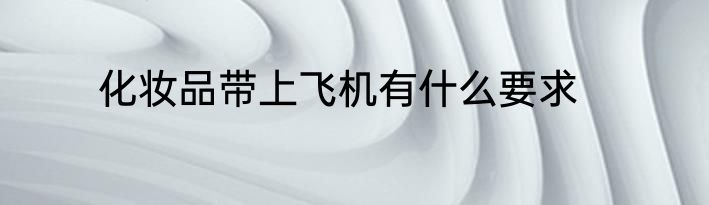 化妆品带上飞机有什么要求
