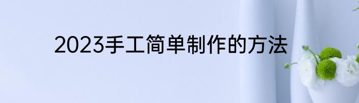 2023手工简单制作的方法