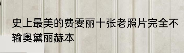 史上最美的费雯丽十张老照片完全不输奥黛丽赫本