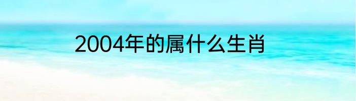 2004年的属什么生肖