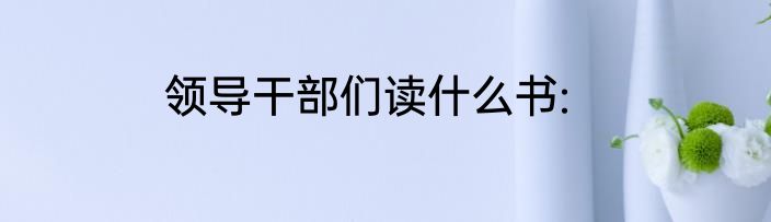 领导干部们读什么书: