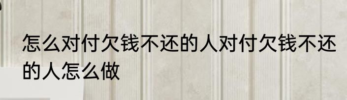 怎么对付欠钱不还的人对付欠钱不还的人怎么做