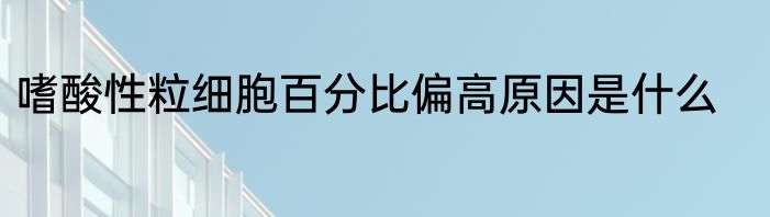 嗜酸性粒细胞百分比偏高原因是什么