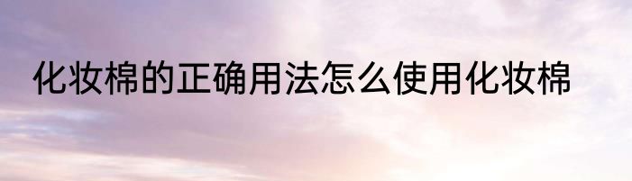 化妆棉的正确用法怎么使用化妆棉