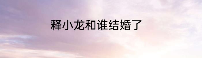 释小龙和谁结婚了