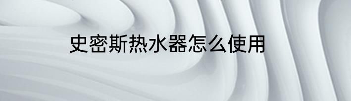史密斯热水器怎么使用