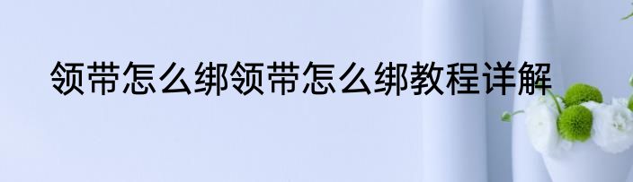 领带怎么绑领带怎么绑教程详解