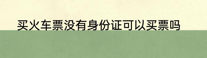 买火车票没有身份证可以买票吗