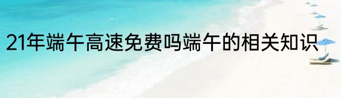 21年端午高速免费吗端午的相关知识