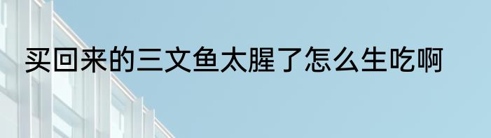 买回来的三文鱼太腥了怎么生吃啊
