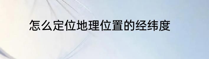 怎么定位地理位置的经纬度