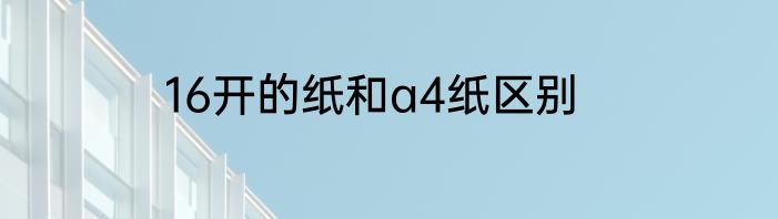 16开的纸和a4纸区别