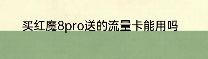 买红魔8pro送的流量卡能用吗