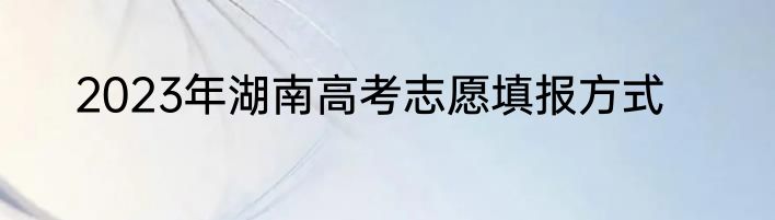 2023年湖南高考志愿填报方式