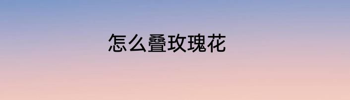 怎么叠玫瑰花