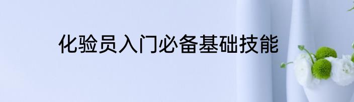 化验员入门必备基础技能