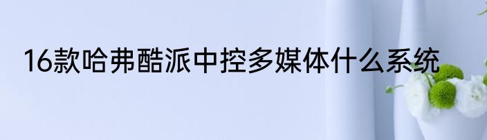 16款哈弗酷派中控多媒体什么系统