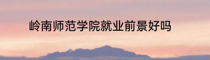 岭南师范学院就业前景好吗