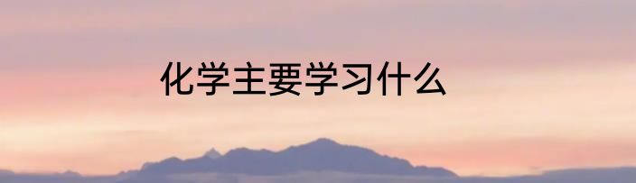 化学主要学习什么