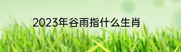 2023年谷雨指什么生肖