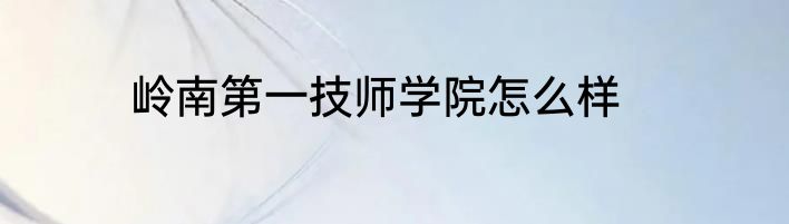 岭南第一技师学院怎么样