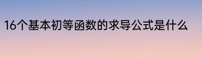 16个基本初等函数的求导公式是什么