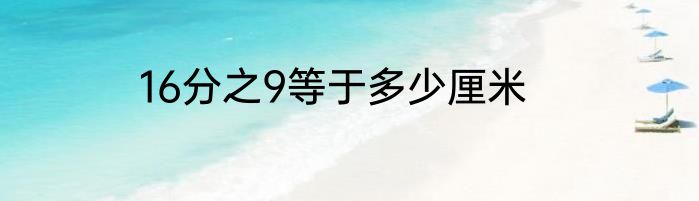 16分之9等于多少厘米