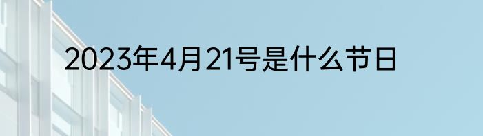 2023年4月21号是什么节日