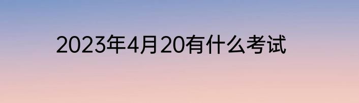 2023年4月20有什么考试