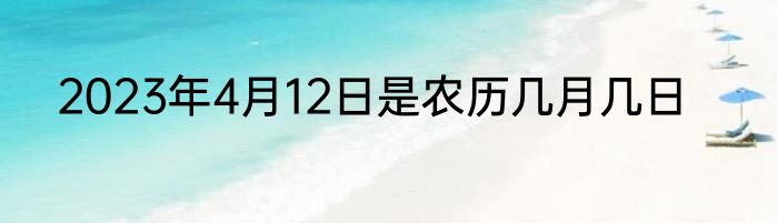2023年4月12日是农历几月几日