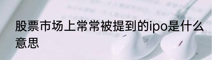 股票市场上常常被提到的ipo是什么意思