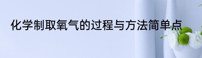 化学制取氧气的过程与方法简单点