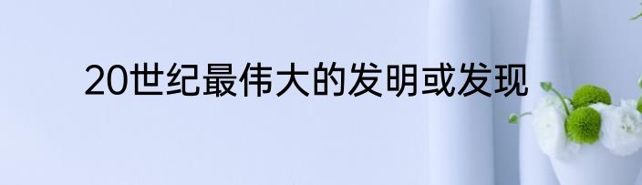 20世纪最伟大的发明或发现