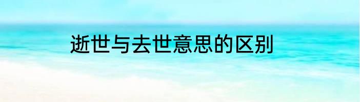 逝世与去世意思的区别