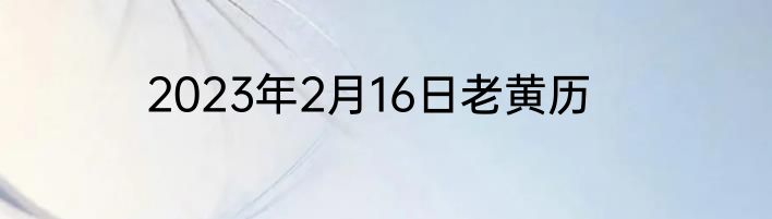 2023年2月16日老黄历