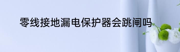 零线接地漏电保护器会跳闸吗
