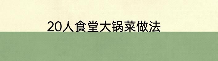 20人食堂大锅菜做法