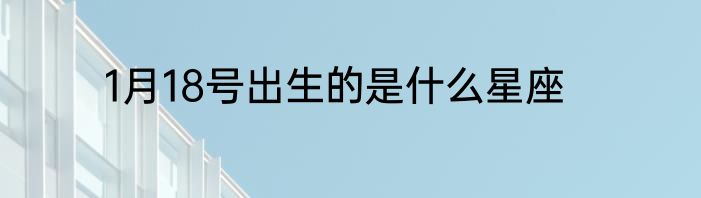 1月18号出生的是什么星座