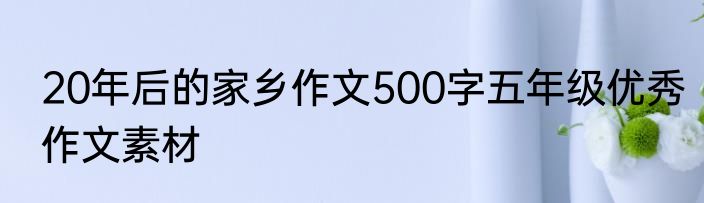 20年后的家乡作文500字五年级优秀作文素材